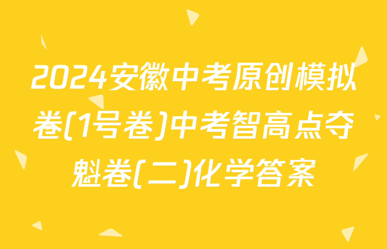 2024安徽中考原创模拟卷(1号卷)中考智高点夺魁卷(二)化学答案