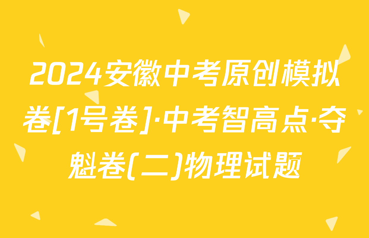 2024安徽中考原创模拟卷[1号卷]·中考智高点·夺魁卷(二)物理试题