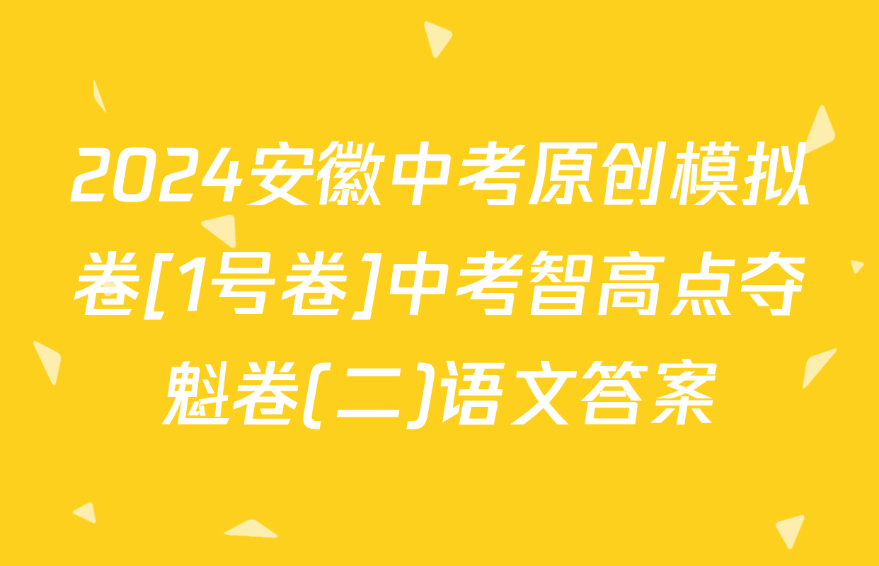 2024安徽中考原创模拟卷[1号卷]中考智高点夺魁卷(二)语文答案