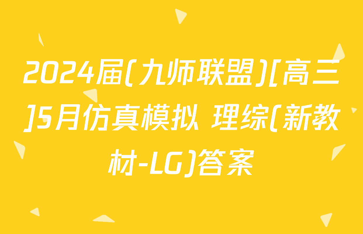 2024届(九师联盟)[高三]5月仿真模拟 理综(新教材-LG)答案