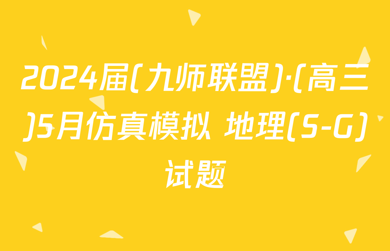 2024届(九师联盟)·(高三)5月仿真模拟 地理(S-G)试题