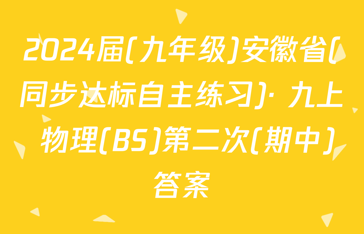 2024届(九年级)安徽省(同步达标自主练习)· 九上 物理(BS)第二次(期中)答案