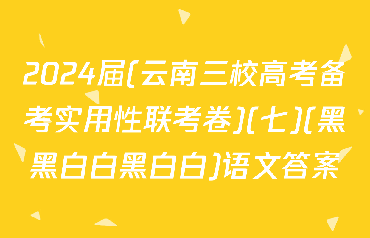 2024届(云南三校高考备考实用性联考卷)(七)(黑黑白白黑白白)语文答案