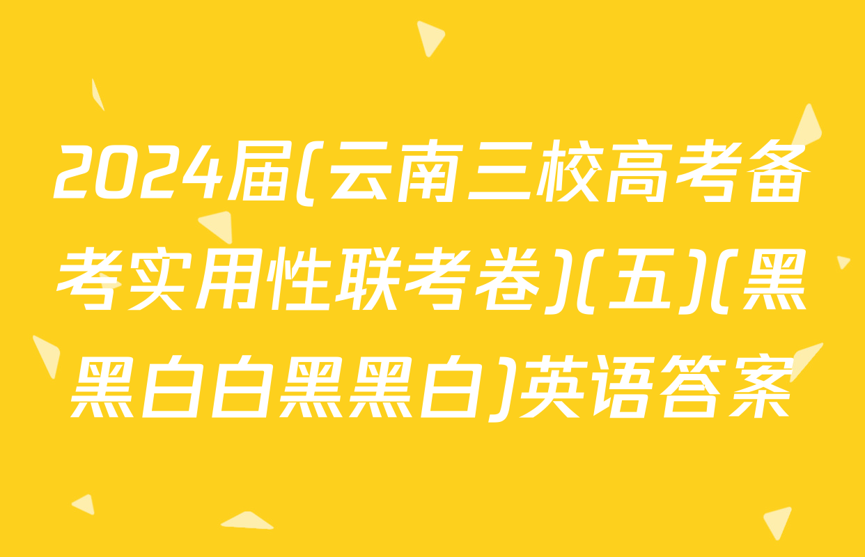 2024届(云南三校高考备考实用性联考卷)(五)(黑黑白白黑黑白)英语答案