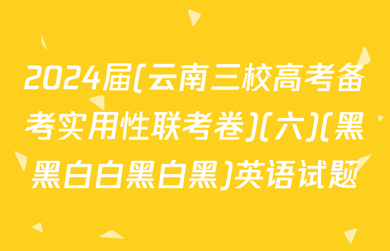 2024届(云南三校高考备考实用性联考卷)(六)(黑黑白白黑白黑)英语试题