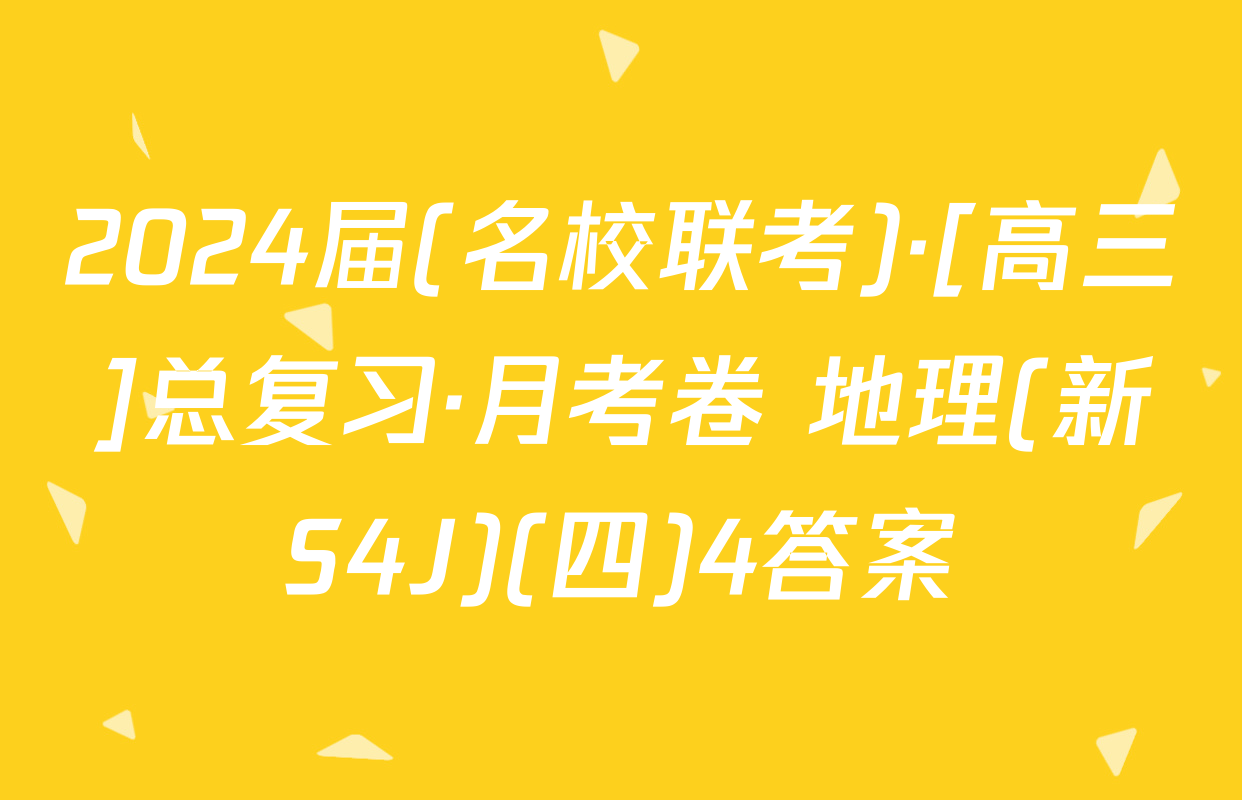 2024届(名校联考)·[高三]总复习·月考卷 地理(新S4J)(四)4答案