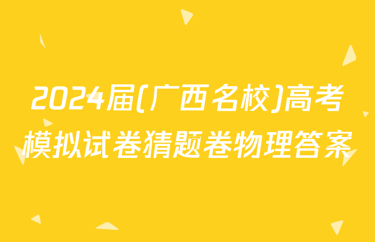 2024届(广西名校)高考模拟试卷猜题卷物理答案