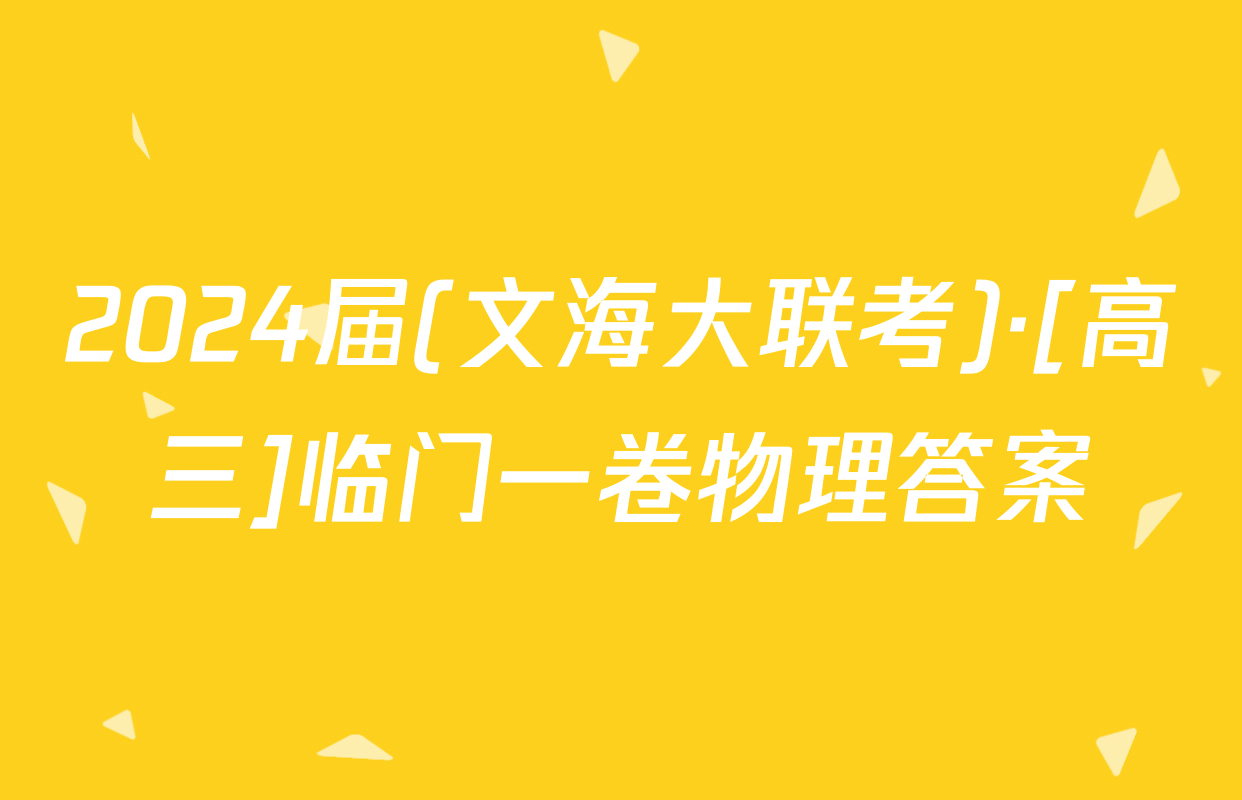 2024届(文海大联考)·[高三]临门一卷物理答案