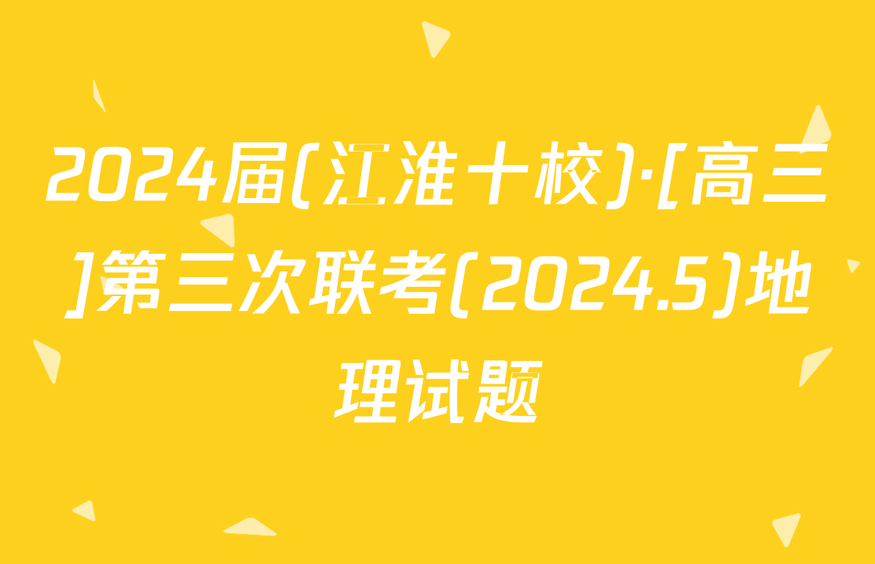 2024届(江淮十校)·[高三]第三次联考(2024.5)地理试题
