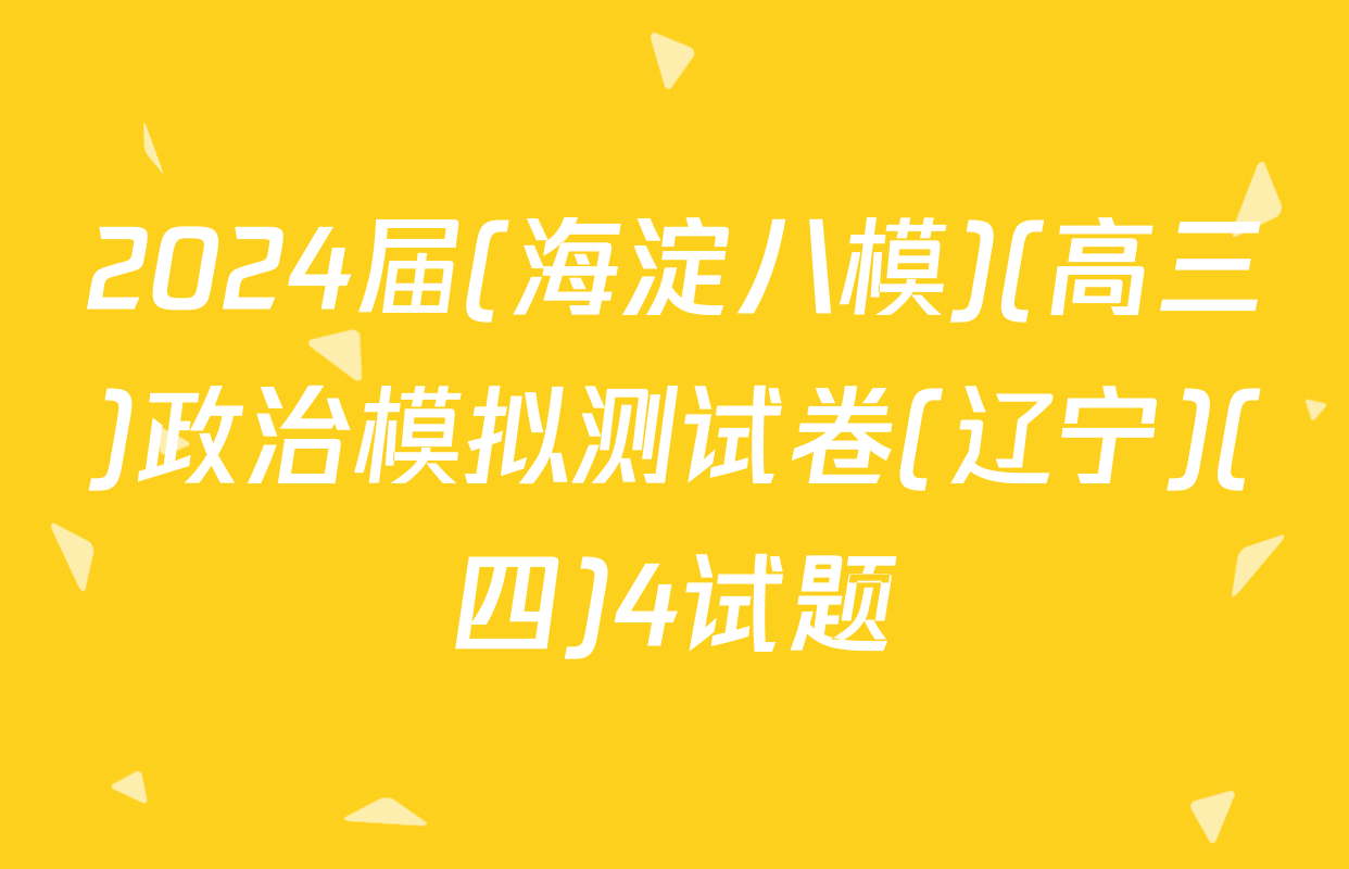 2024届(海淀八模)(高三)政治模拟测试卷(辽宁)(四)4试题