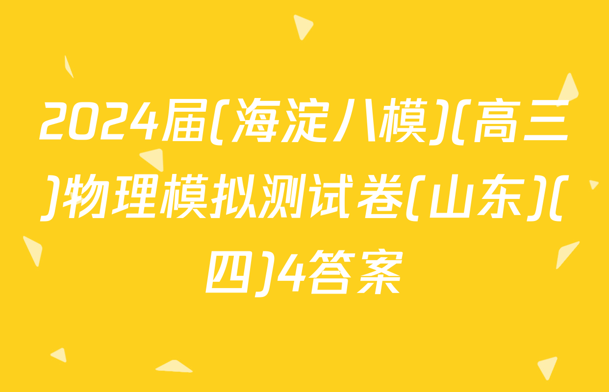2024届(海淀八模)(高三)物理模拟测试卷(山东)(四)4答案