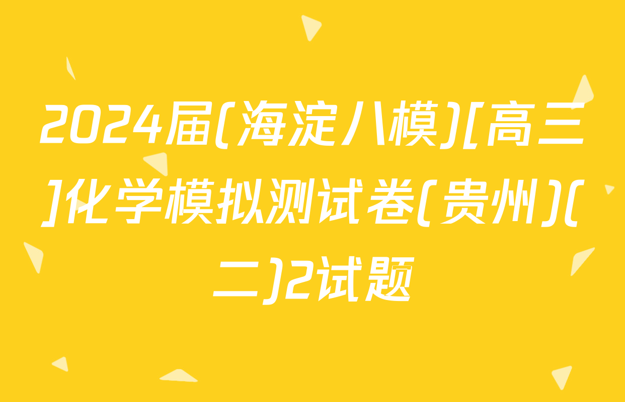 2024届(海淀八模)[高三]化学模拟测试卷(贵州)(二)2试题