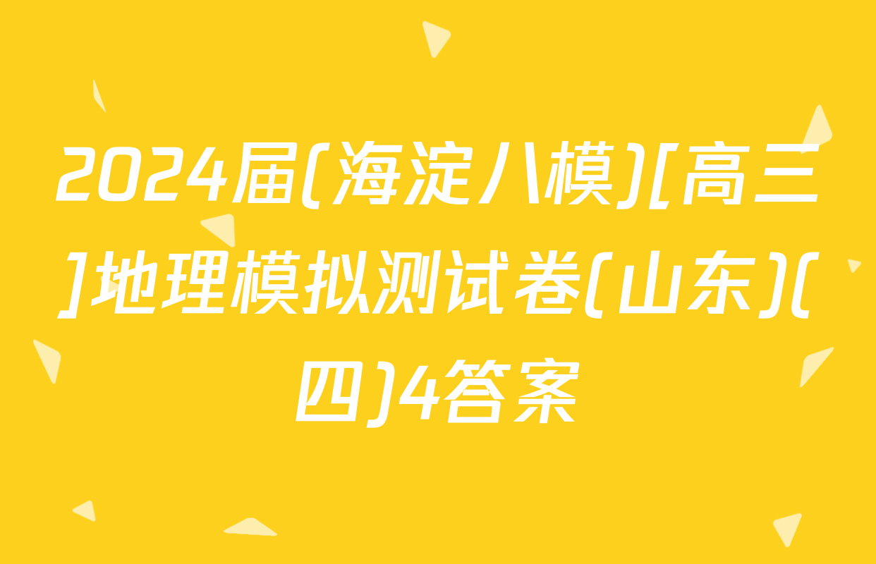 2024届(海淀八模)[高三]地理模拟测试卷(山东)(四)4答案