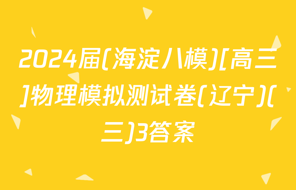 2024届(海淀八模)[高三]物理模拟测试卷(辽宁)(三)3答案