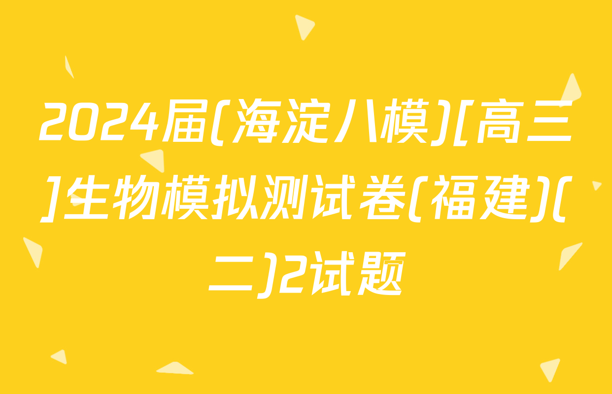 2024届(海淀八模)[高三]生物模拟测试卷(福建)(二)2试题