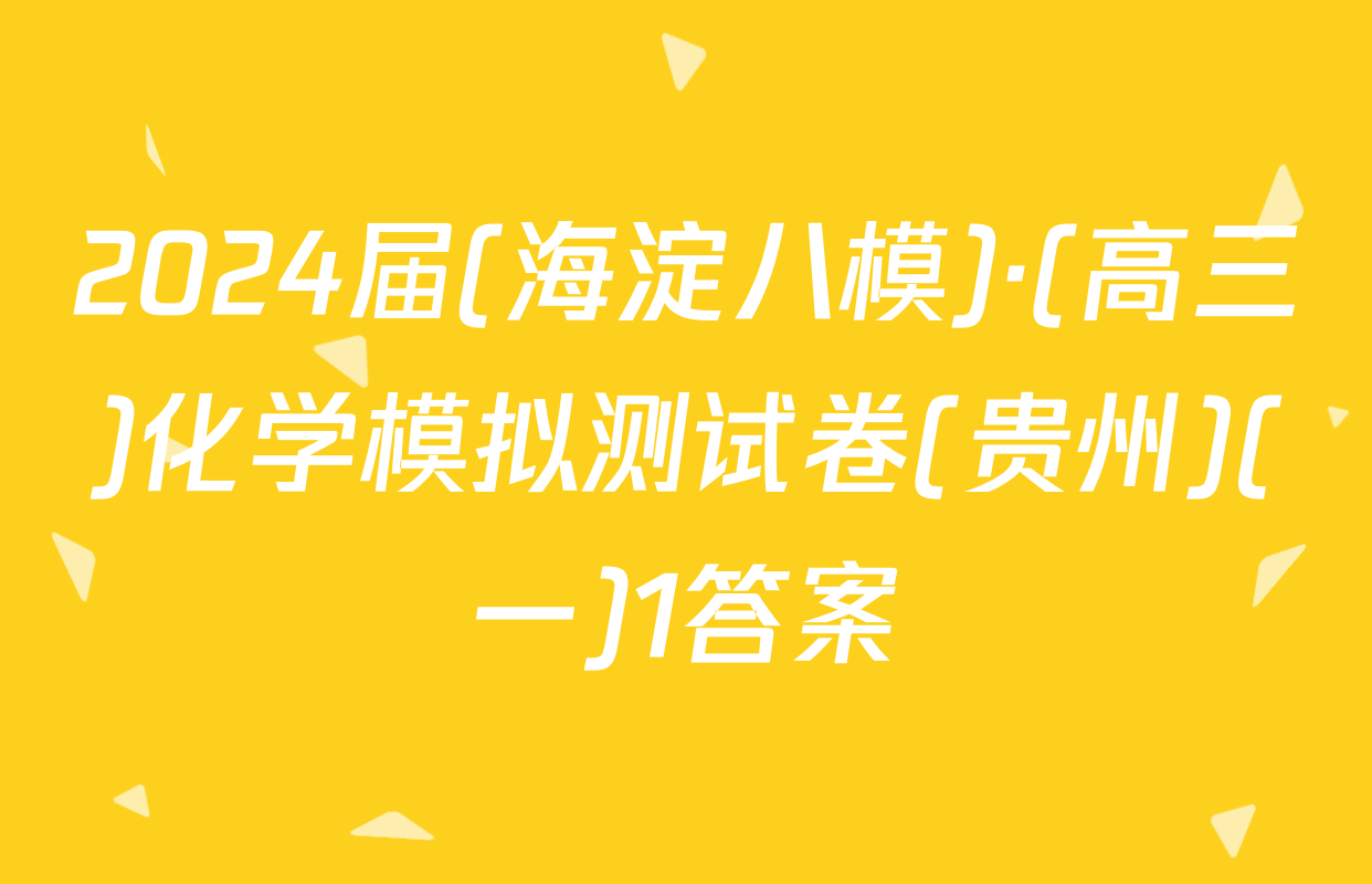 2024届(海淀八模)·(高三)化学模拟测试卷(贵州)(一)1答案