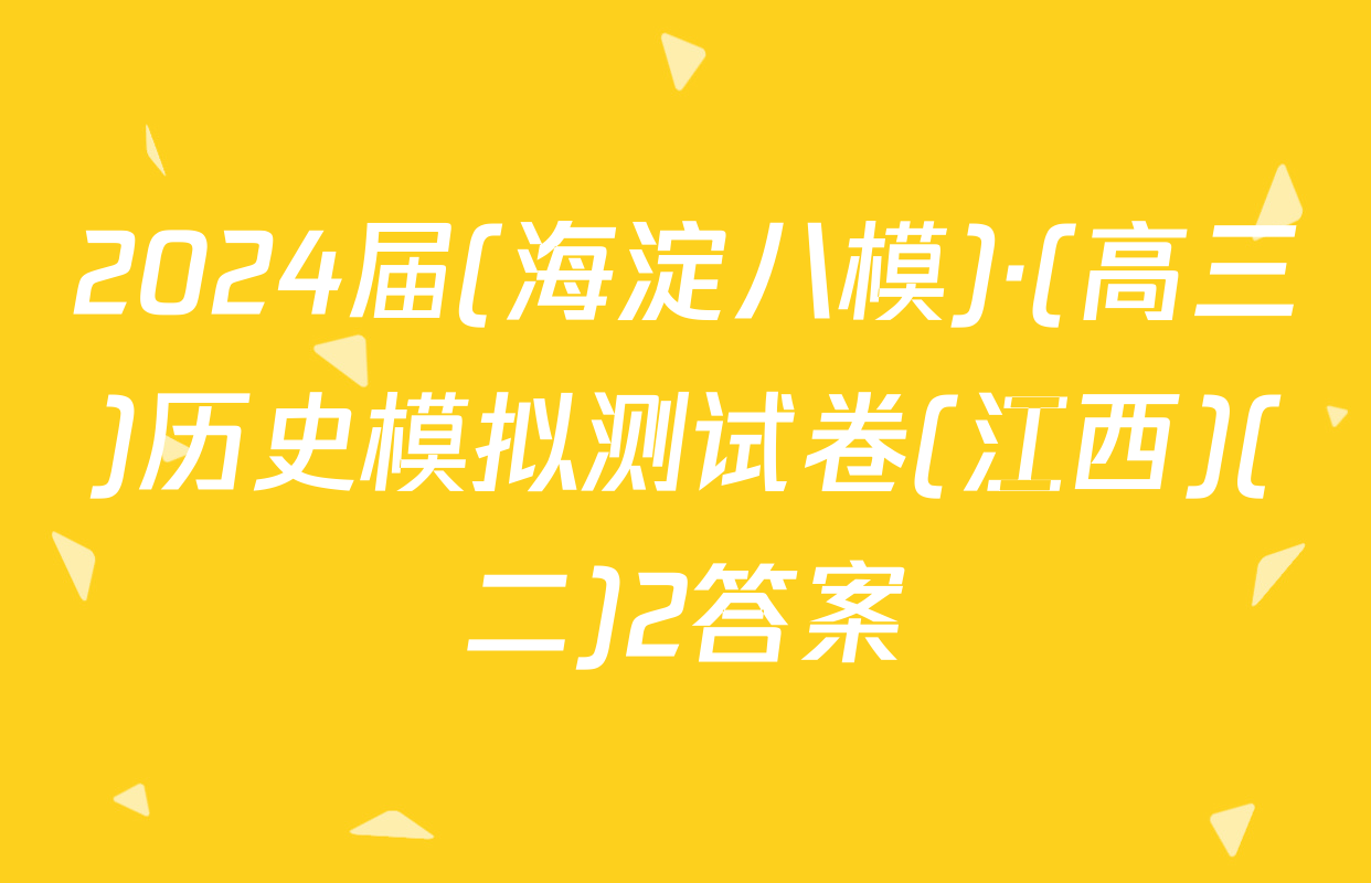 2024届(海淀八模)·(高三)历史模拟测试卷(江西)(二)2答案