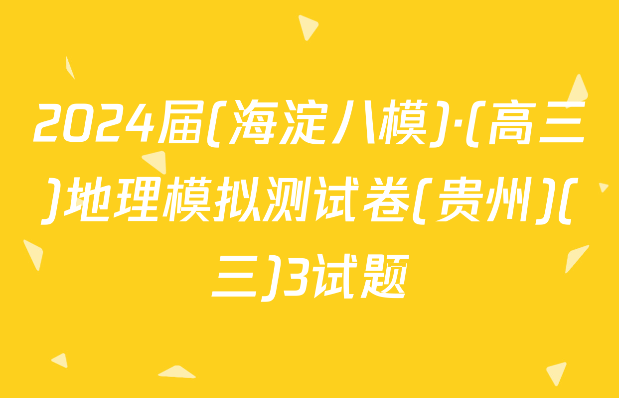 2024届(海淀八模)·(高三)地理模拟测试卷(贵州)(三)3试题