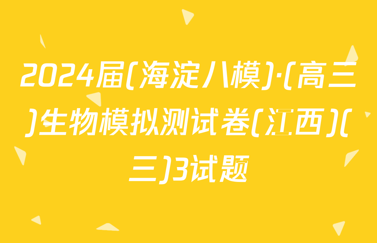 2024届(海淀八模)·(高三)生物模拟测试卷(江西)(三)3试题