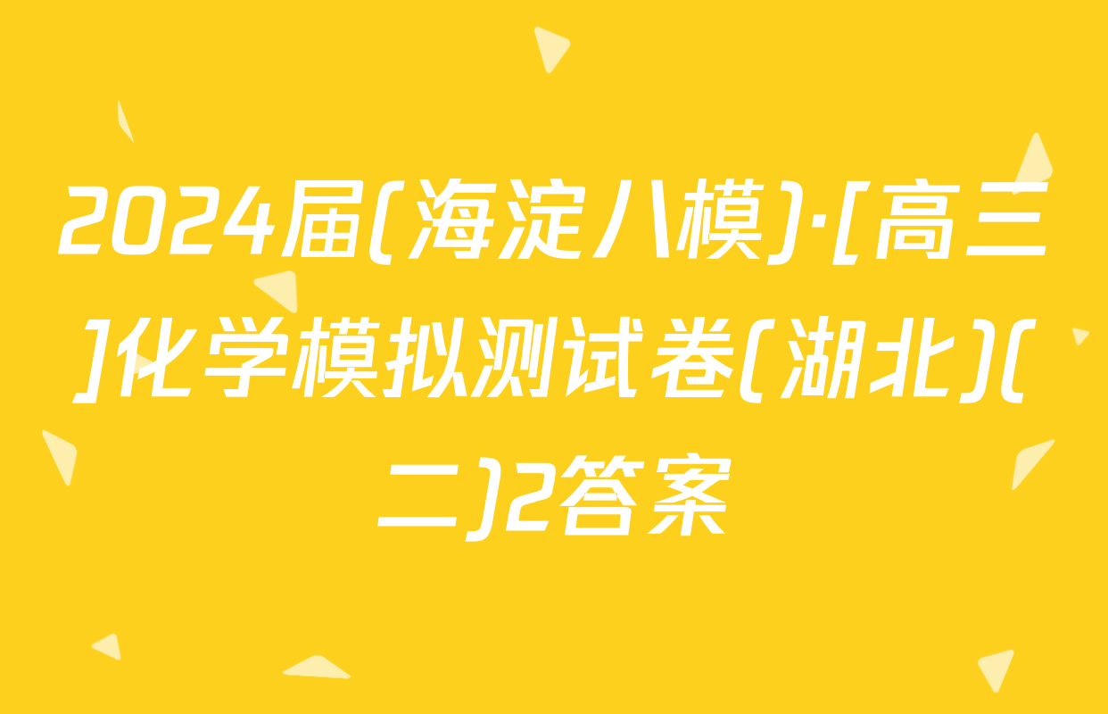 2024届(海淀八模)·[高三]化学模拟测试卷(湖北)(二)2答案