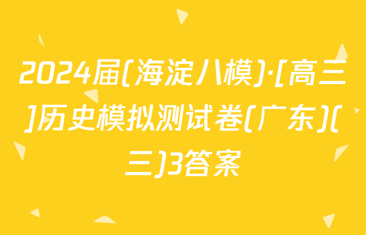 2024届(海淀八模)·[高三]历史模拟测试卷(广东)(三)3答案