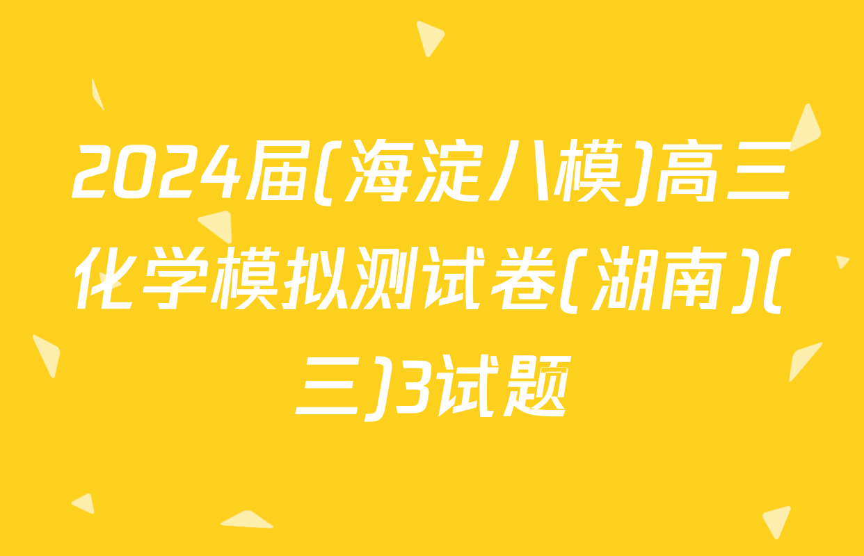 2024届(海淀八模)高三化学模拟测试卷(湖南)(三)3试题