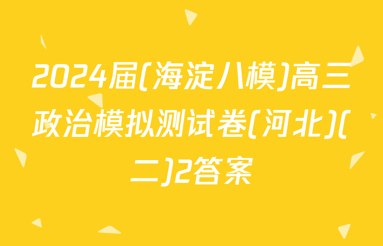 2024届(海淀八模)高三政治模拟测试卷(河北)(二)2答案