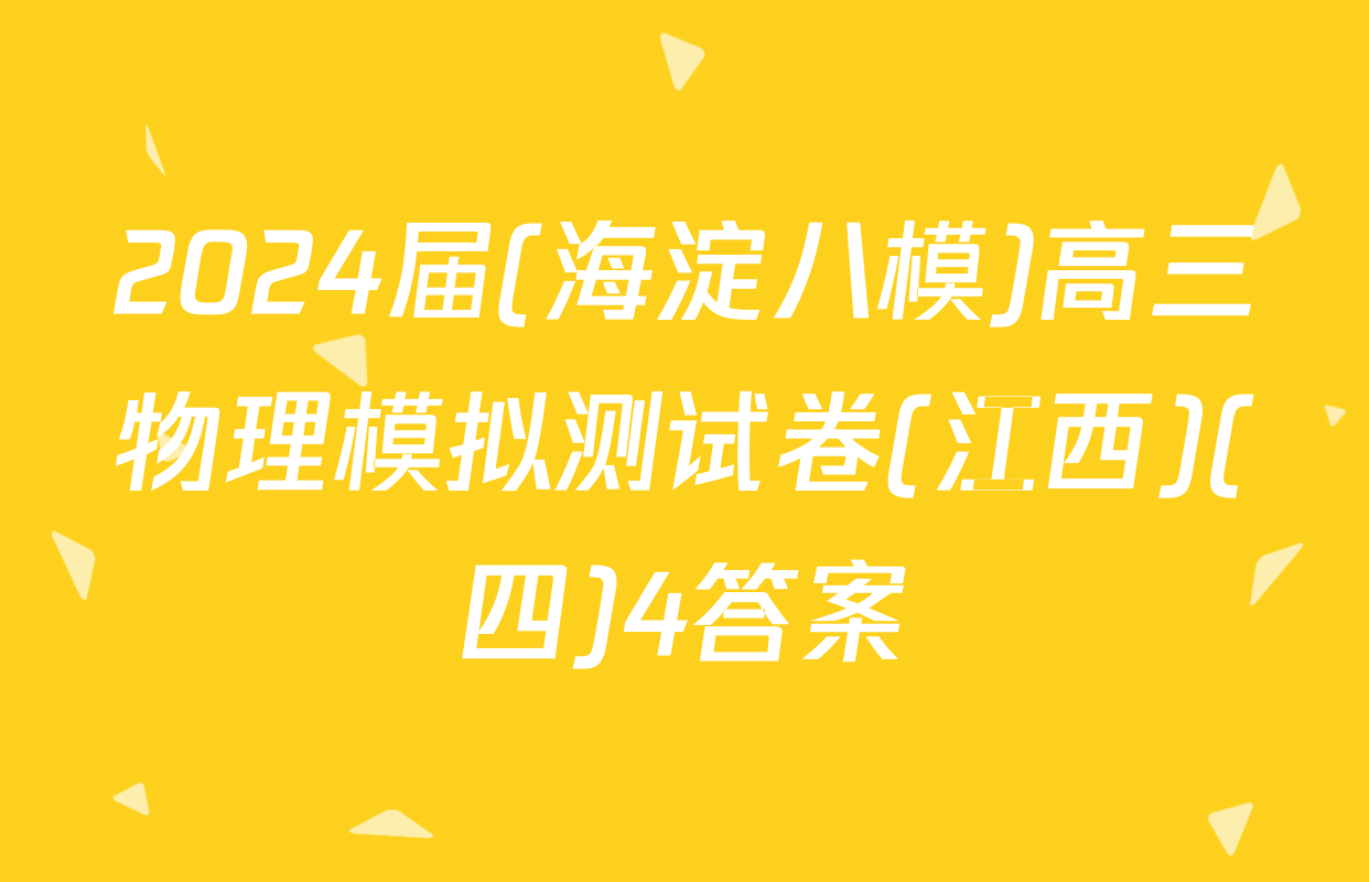 2024届(海淀八模)高三物理模拟测试卷(江西)(四)4答案