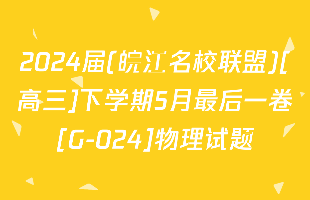 2024届(皖江名校联盟)[高三]下学期5月最后一卷[G-024]物理试题
