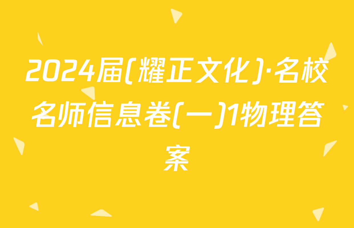 2024届(耀正文化)·名校名师信息卷(一)1物理答案