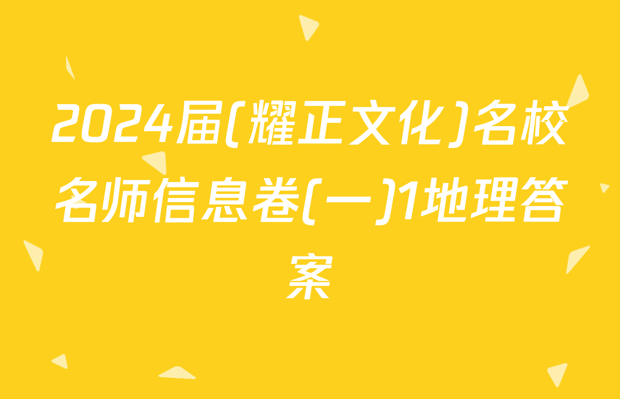 2024届(耀正文化)名校名师信息卷(一)1地理答案