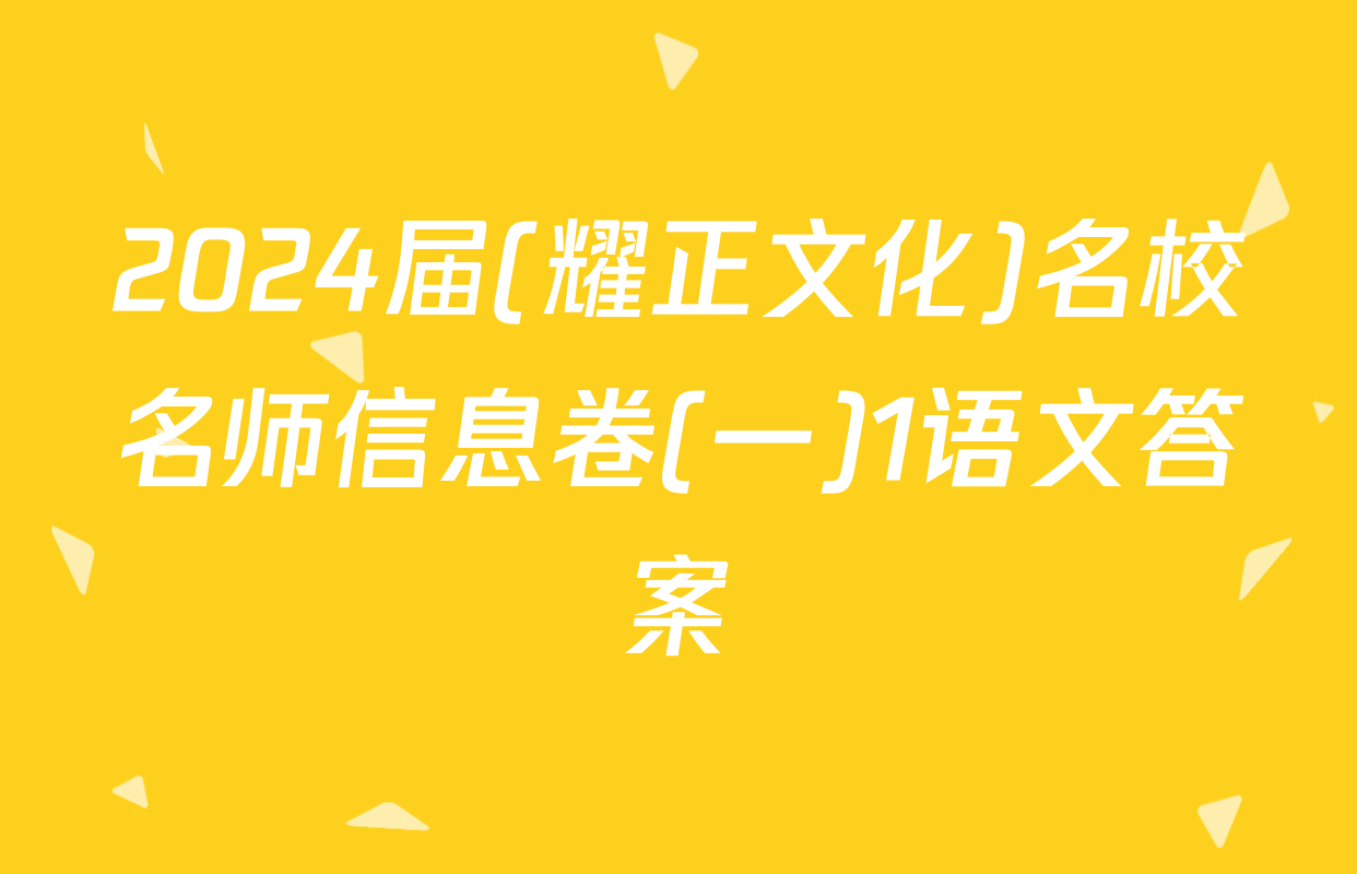 2024届(耀正文化)名校名师信息卷(一)1语文答案