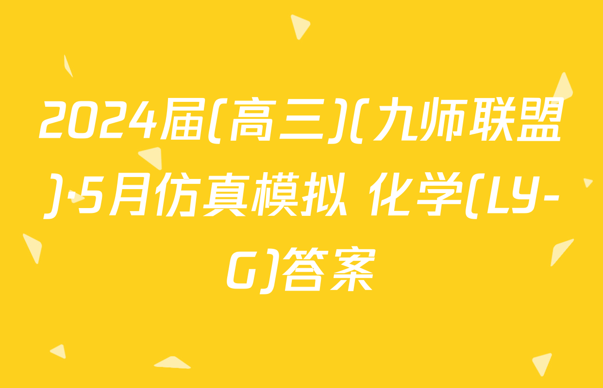 2024届(高三)(九师联盟)·5月仿真模拟 化学(LY-G)答案
