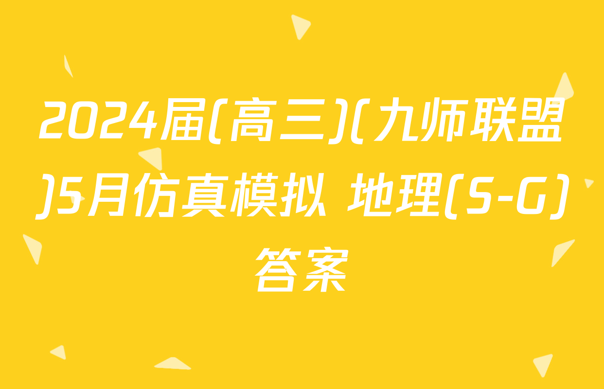 2024届(高三)(九师联盟)5月仿真模拟 地理(S-G)答案