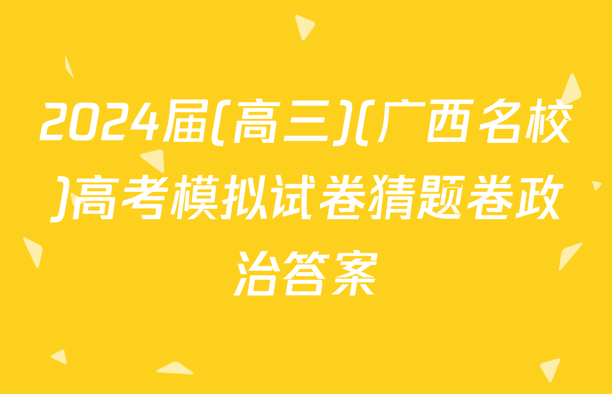 2024届(高三)(广西名校)高考模拟试卷猜题卷政治答案