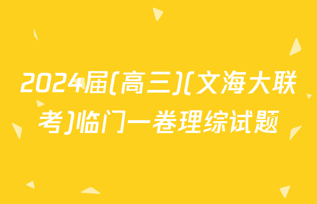 2024届(高三)(文海大联考)临门一卷理综试题