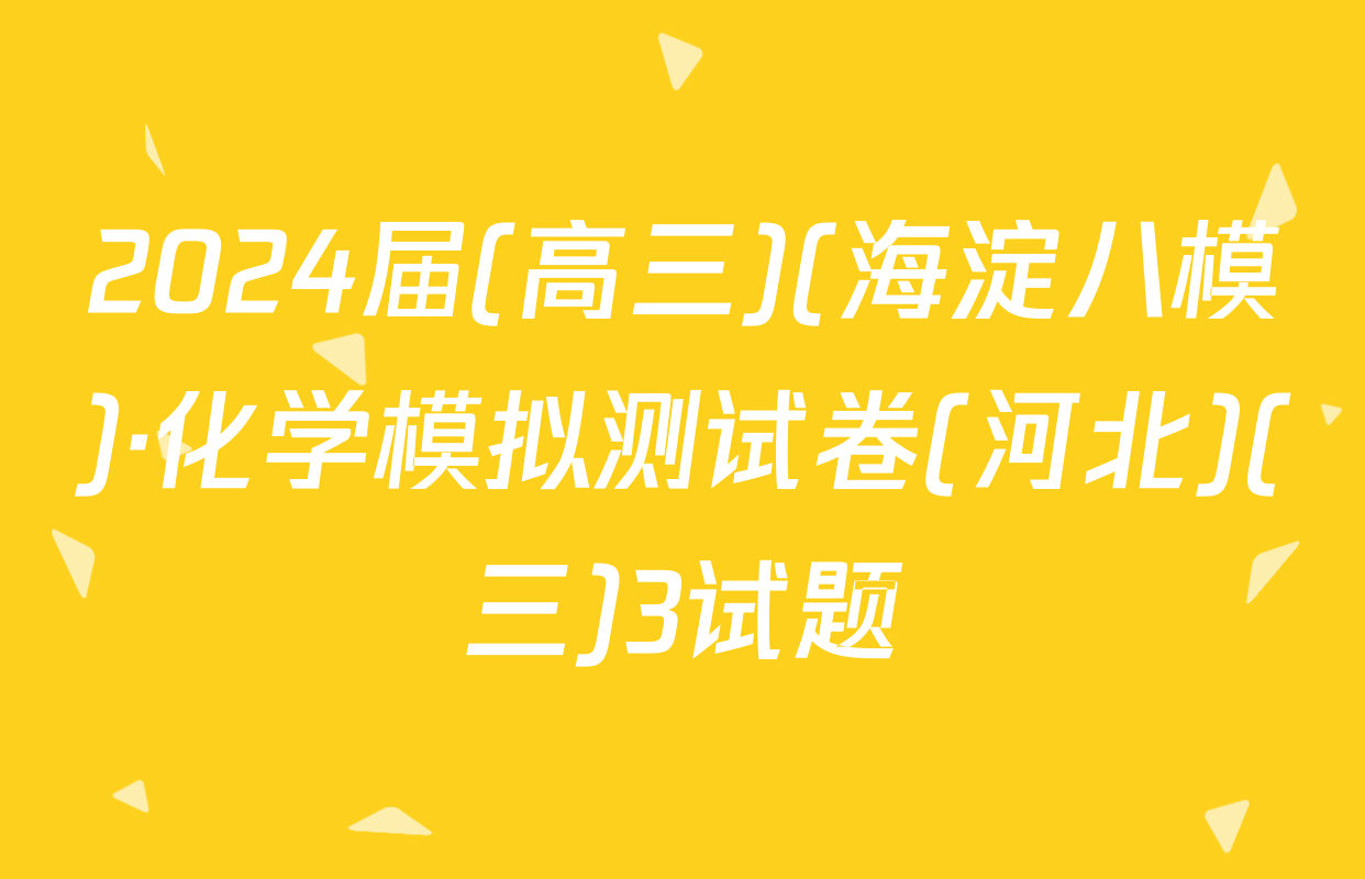 2024届(高三)(海淀八模)·化学模拟测试卷(河北)(三)3试题