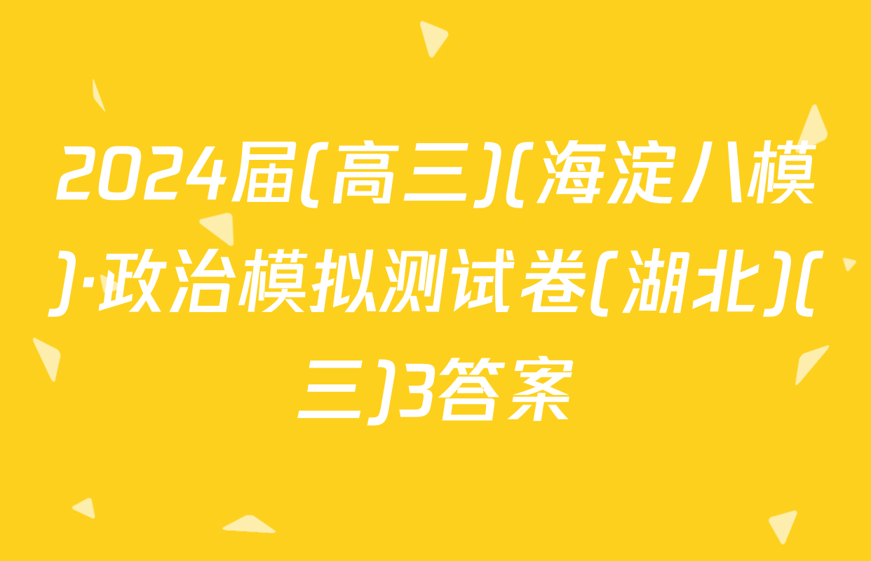 2024届(高三)(海淀八模)·政治模拟测试卷(湖北)(三)3答案