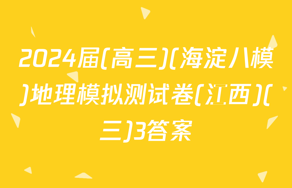 2024届(高三)(海淀八模)地理模拟测试卷(江西)(三)3答案