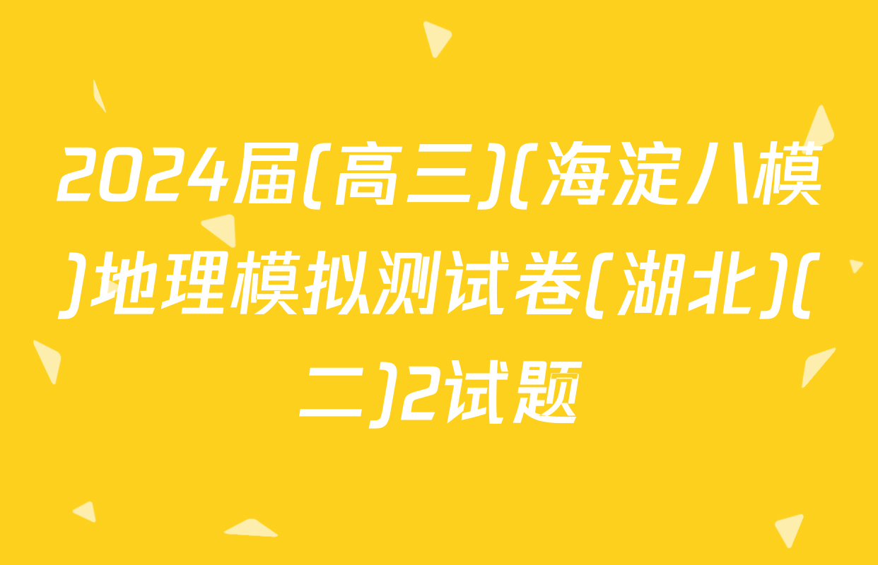 2024届(高三)(海淀八模)地理模拟测试卷(湖北)(二)2试题