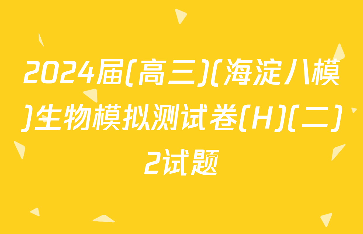 2024届(高三)(海淀八模)生物模拟测试卷(H)(二)2试题