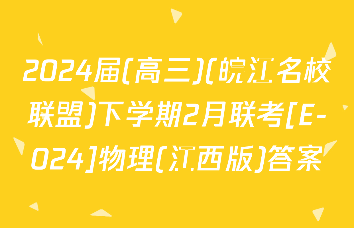 2024届(高三)(皖江名校联盟)下学期2月联考[E-024]物理(江西版)答案