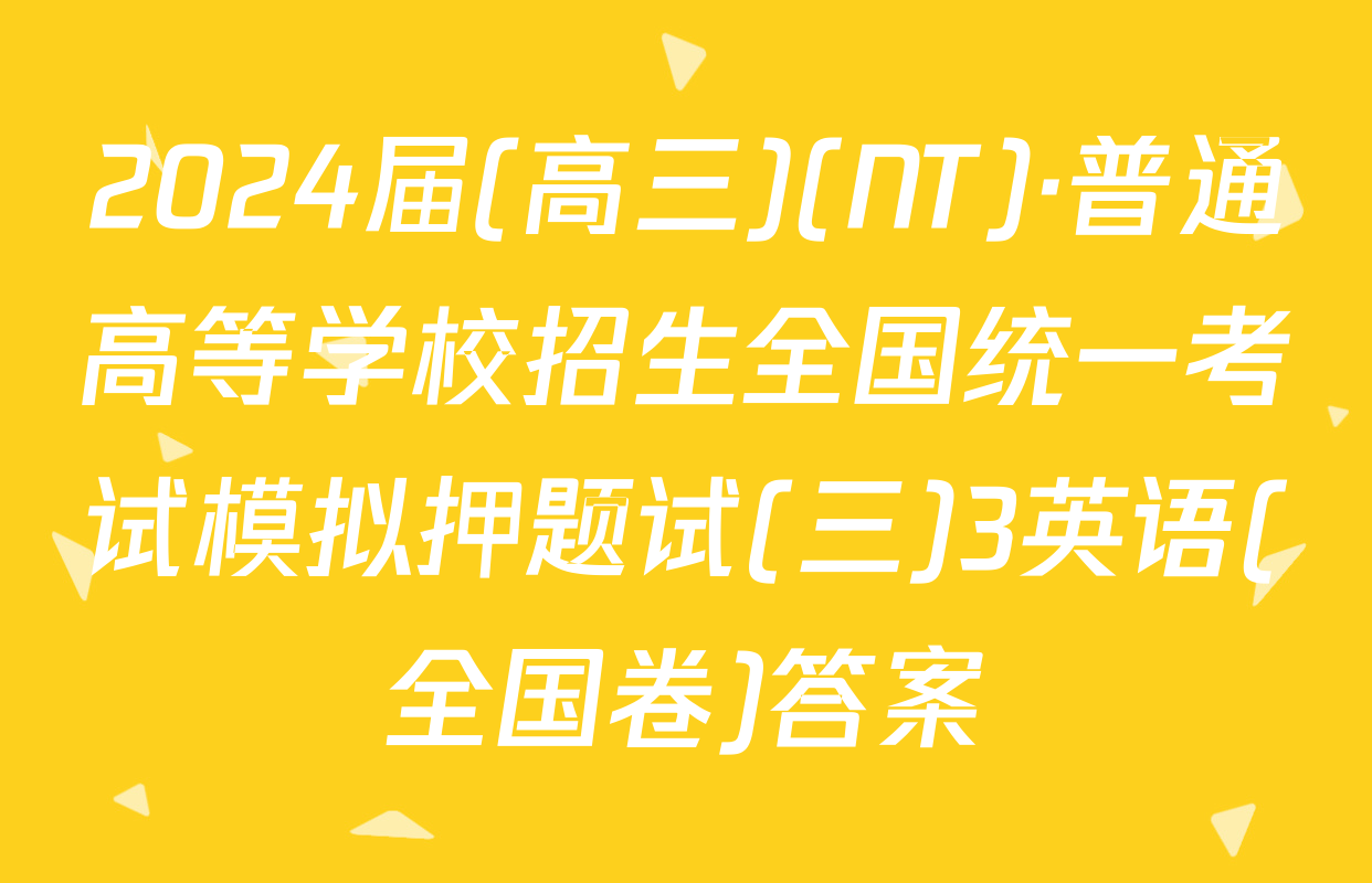 2024届(高三)(NT)·普通高等学校招生全国统一考试模拟押题试(三)3英语(全国卷)答案