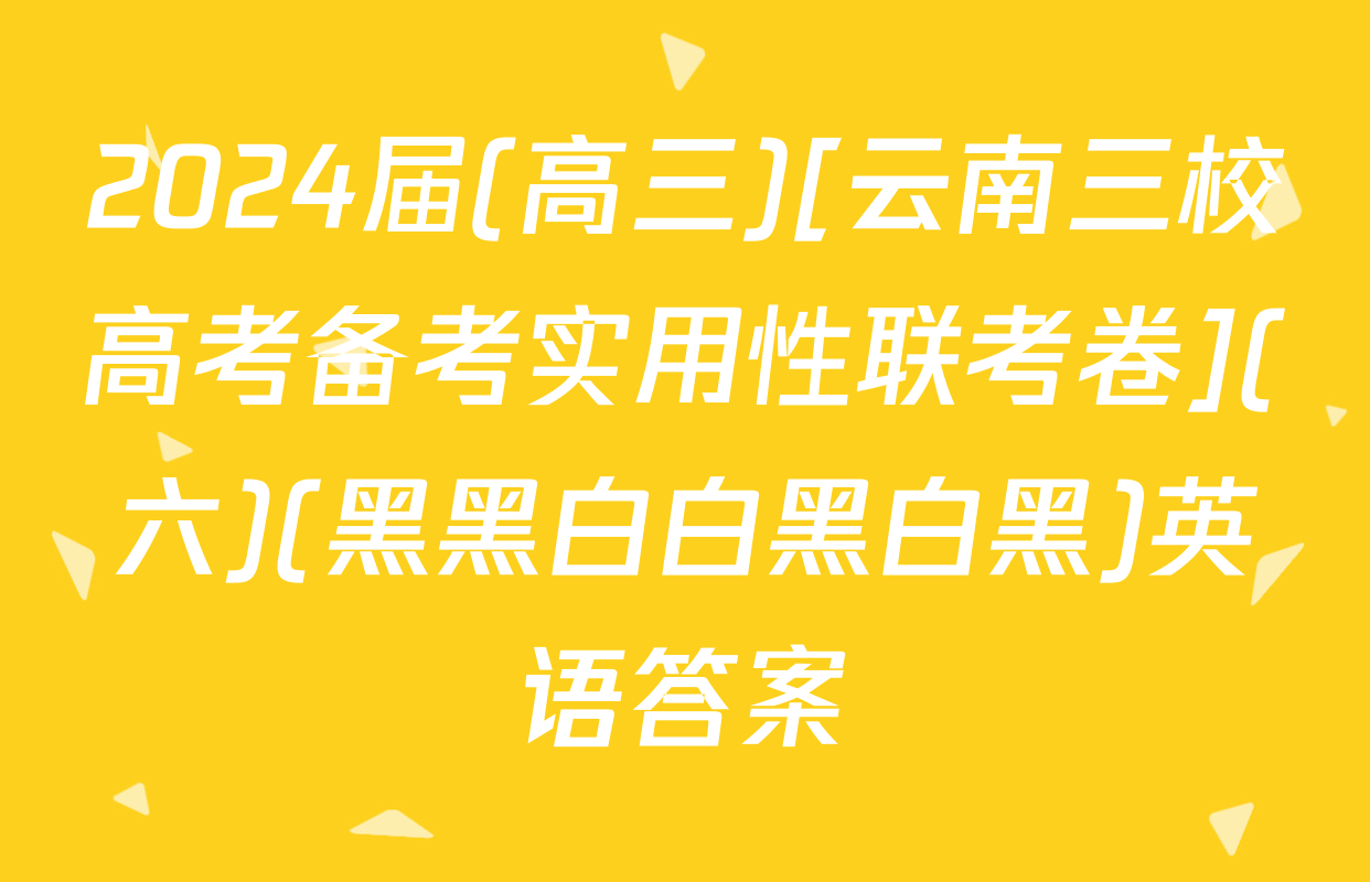 2024届(高三)[云南三校高考备考实用性联考卷](六)(黑黑白白黑白黑)英语答案