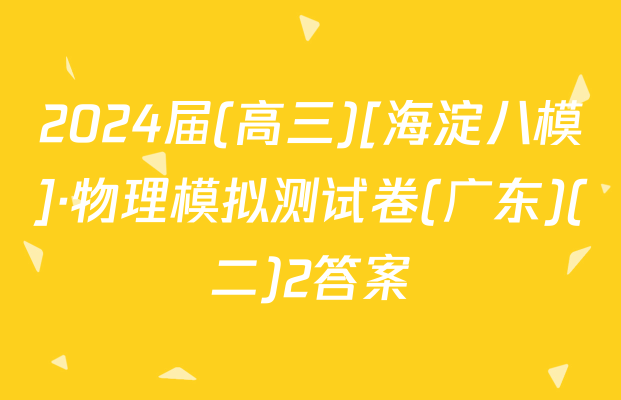 2024届(高三)[海淀八模]·物理模拟测试卷(广东)(二)2答案