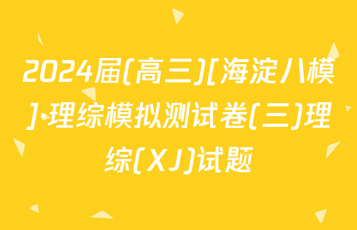 2024届(高三)[海淀八模]·理综模拟测试卷(三)理综(XJ)试题
