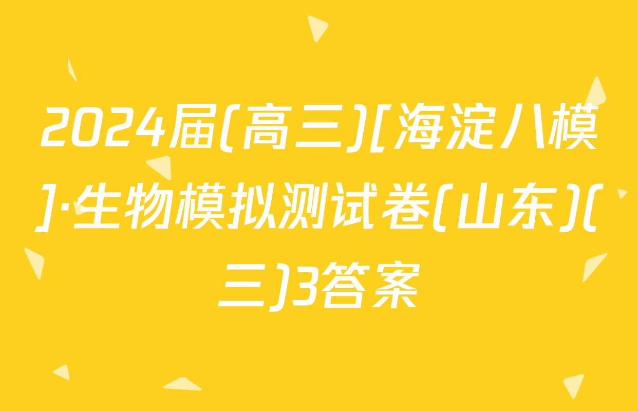 2024届(高三)[海淀八模]·生物模拟测试卷(山东)(三)3答案
