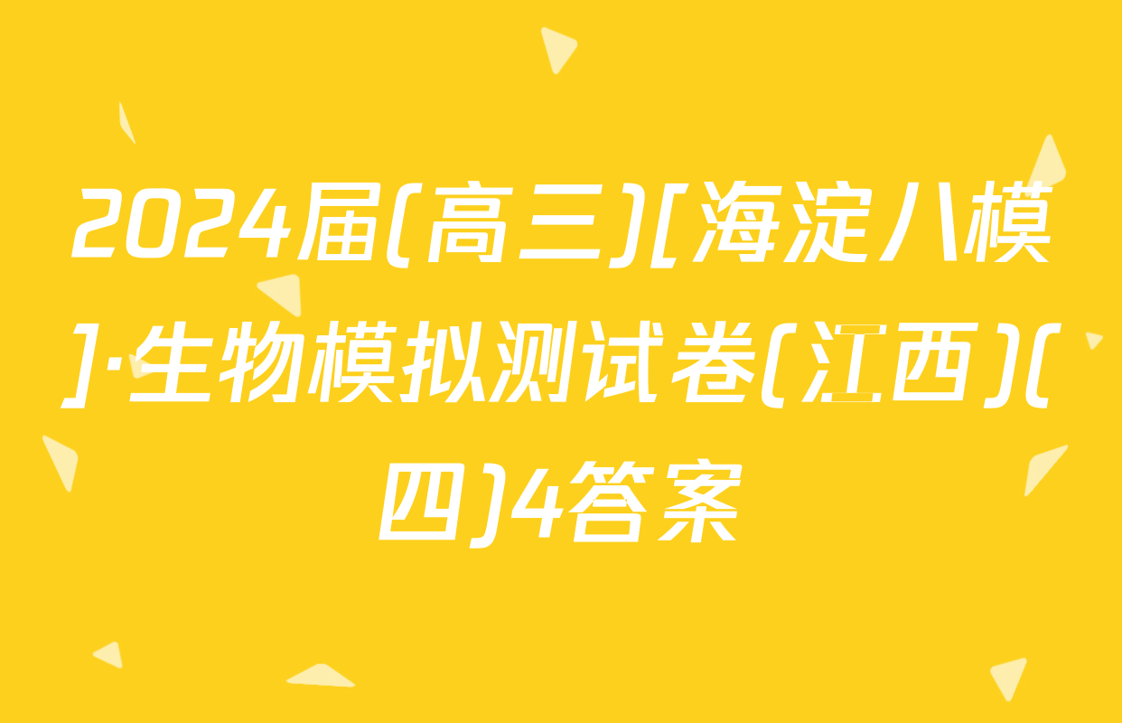 2024届(高三)[海淀八模]·生物模拟测试卷(江西)(四)4答案