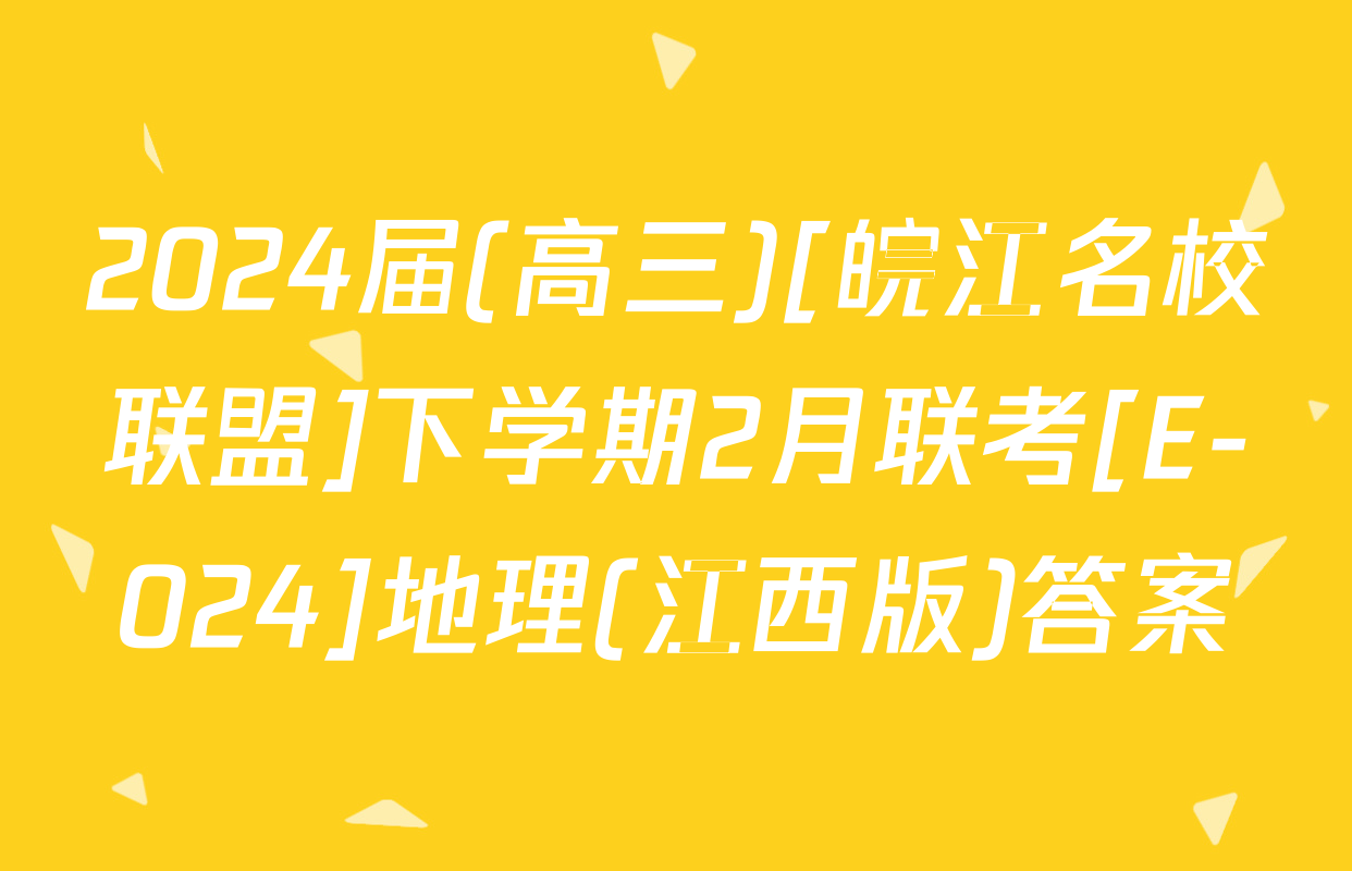 2024届(高三)[皖江名校联盟]下学期2月联考[E-024]地理(江西版)答案