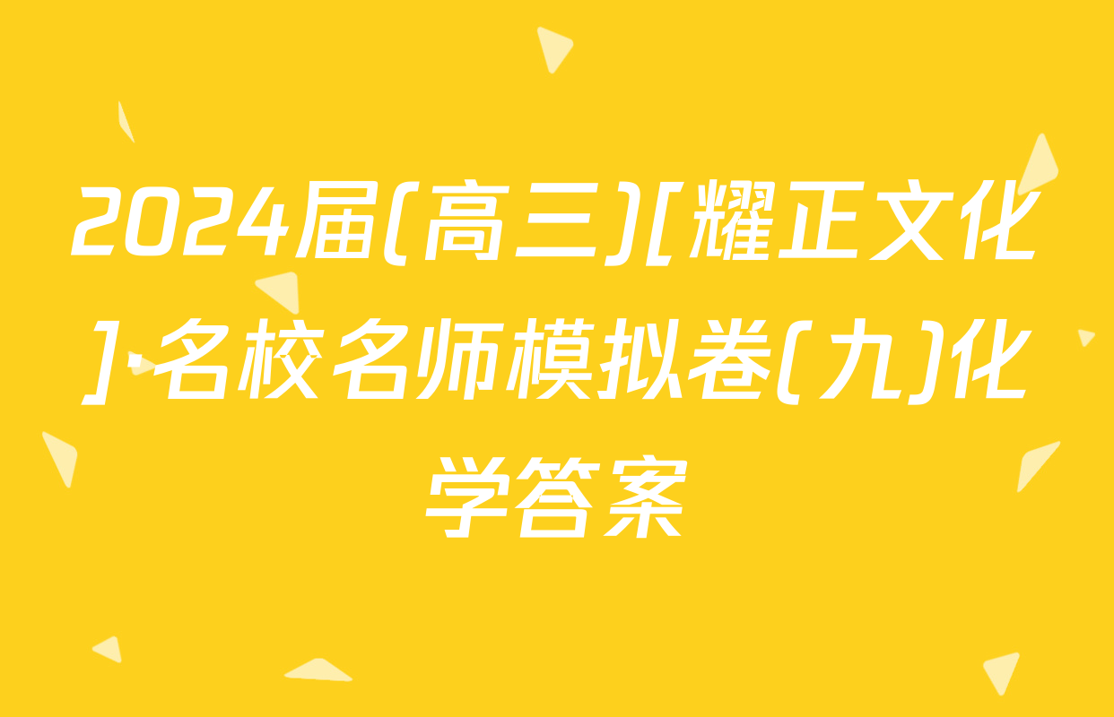 2024届(高三)[耀正文化]·名校名师模拟卷(九)化学答案